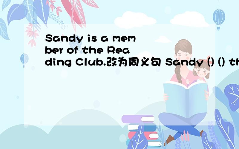 Sandy is a member of the Reading Club.改为同义句 Sandy () () the Reading Club.