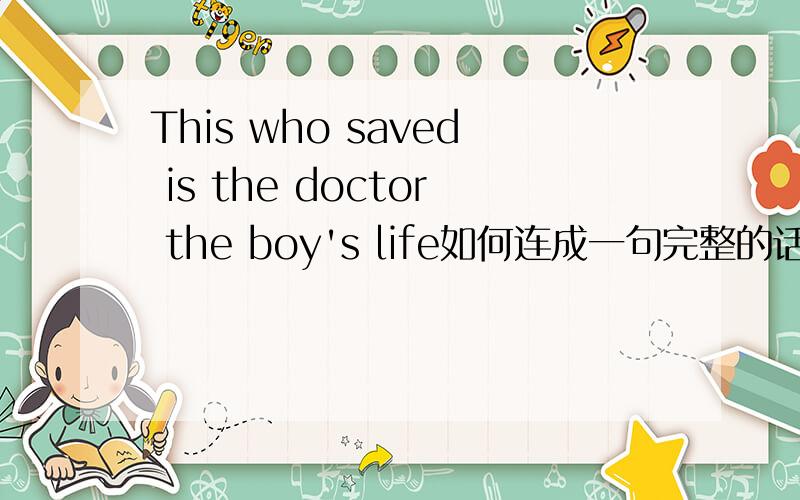 This who saved is the doctor the boy's life如何连成一句完整的话