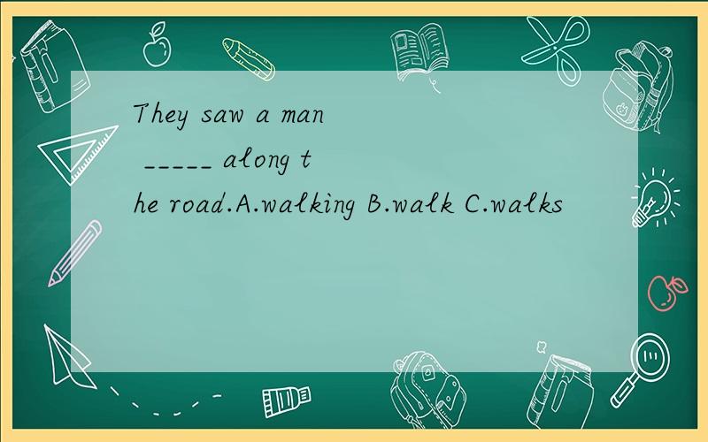 They saw a man _____ along the road.A.walking B.walk C.walks