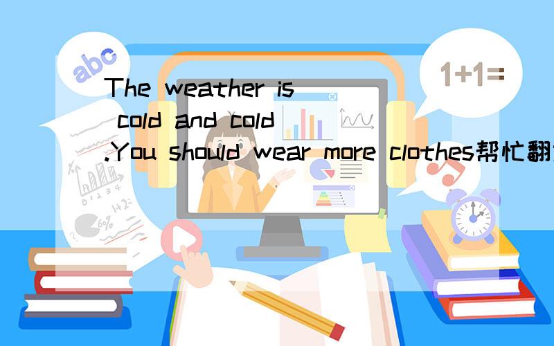 The weather is cold and cold.You should wear more clothes帮忙翻译,我是英语盲