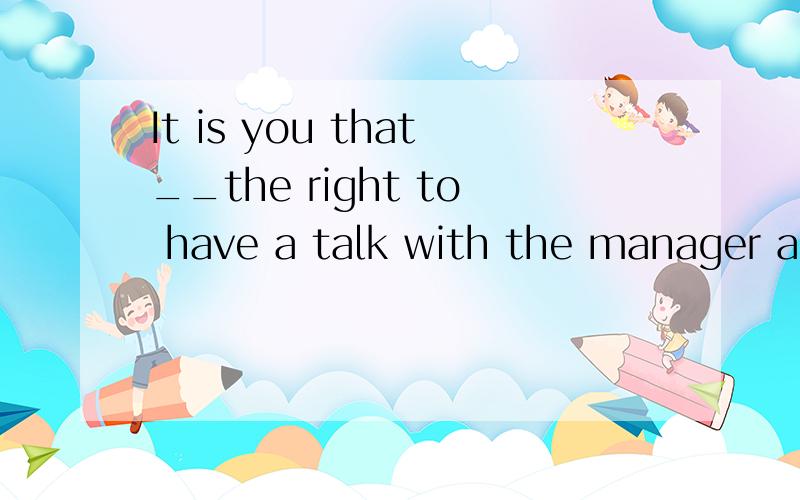 It is you that__the right to have a talk with the manager about the event.A has B have 答案只选了B