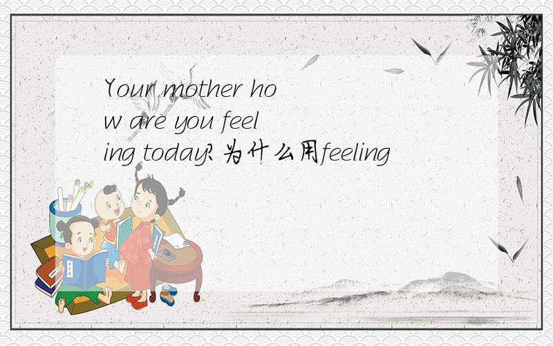 Your mother how are you feeling today?为什么用feeling