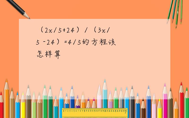 （2x/5+24）/（3x/5 -24）=4/5的方程该怎样算