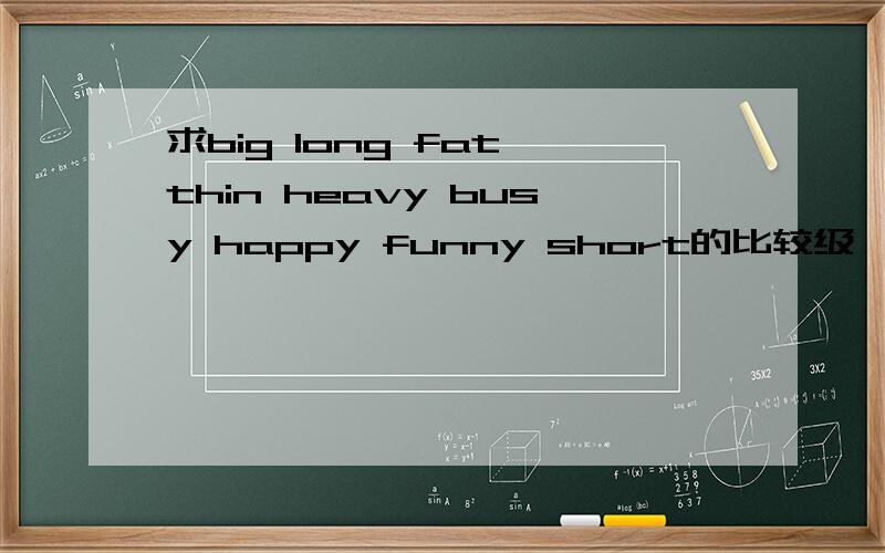 求big long fat thin heavy busy happy funny short的比较级