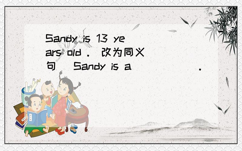 Sandy is 13 years old .(改为同义句） Sandy is a ( ) ( ).