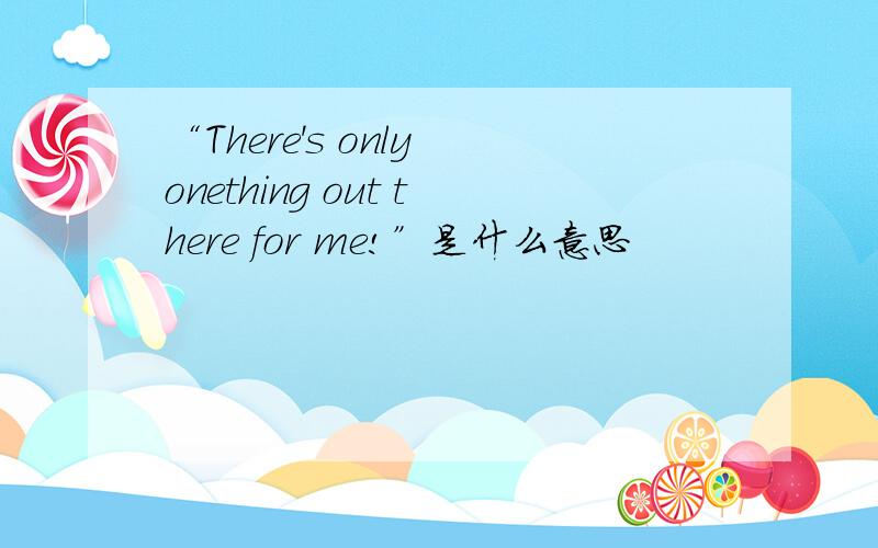 “There's only onething out there for me!”是什么意思
