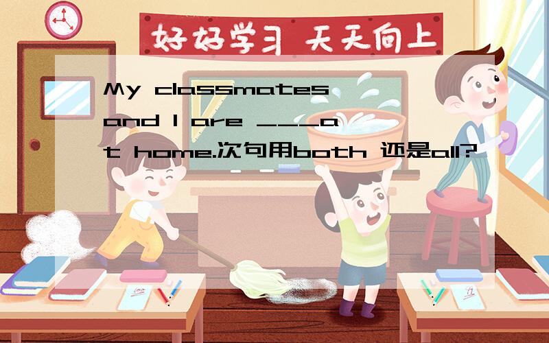 My classmates and I are ___at home.次句用both 还是all?