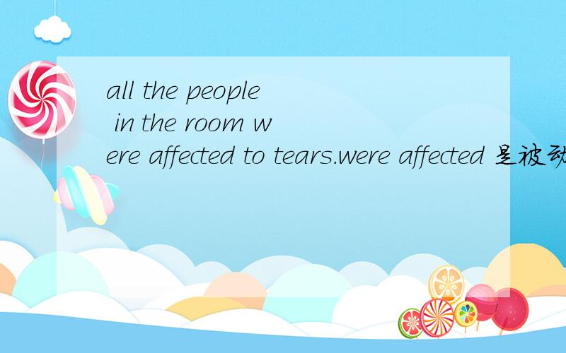 all the people in the room were affected to tears.were affected 是被动吗. the 可以换成of吗