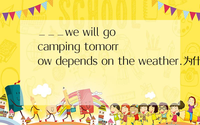 ___we will go camping tomorrow depends on the weather.为什么不能用if?只能用whether