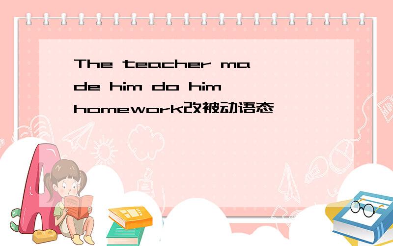 The teacher made him do him homework改被动语态