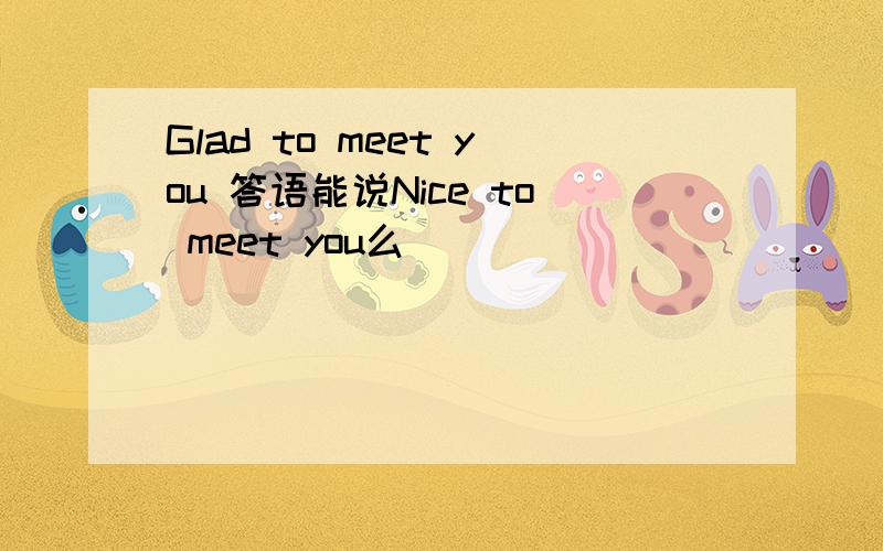 Glad to meet you 答语能说Nice to meet you么