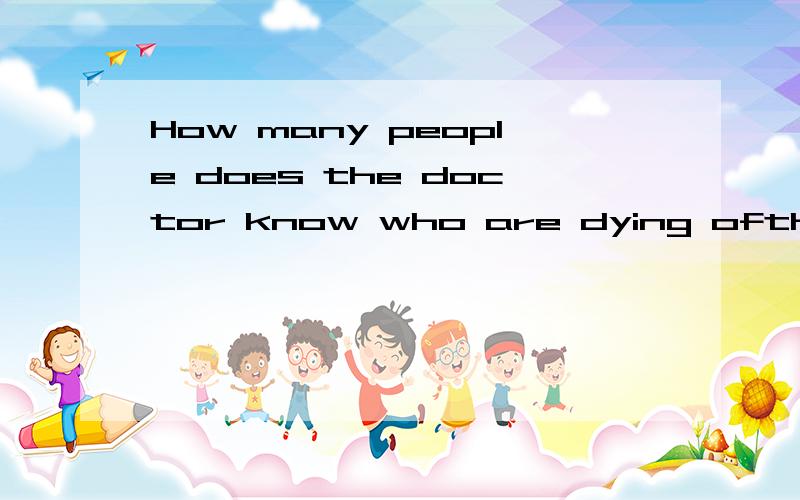 How many people does the doctor know who are dying ofthe discase?翻译