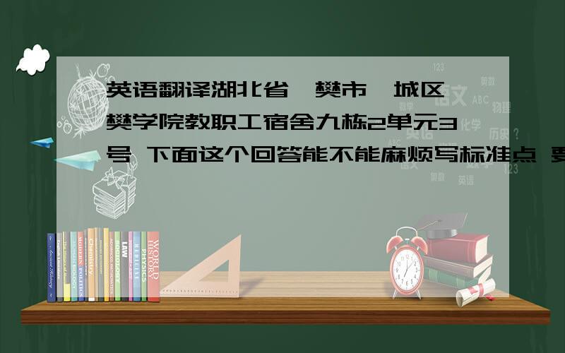 英语翻译湖北省襄樊市襄城区襄樊学院教职工宿舍九栋2单元3号 下面这个回答能不能麻烦写标准点 要写到信件上的