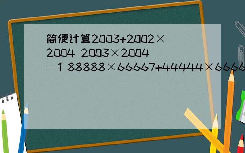 简便计算2003+2002×2004 2003×2004—1 88888×66667+44444×666666