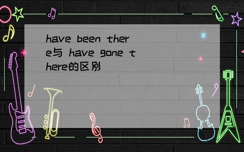 have been there与 have gone there的区别