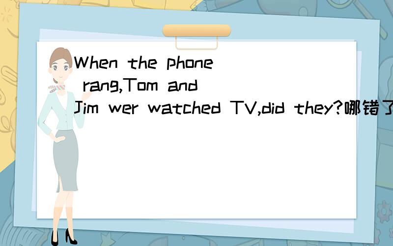 When the phone rang,Tom and Jim wer watched TV,did they?哪错了?（2处）