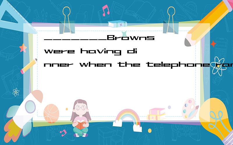 _______Browns were having dinner when the telephone rang. A.A B.An C.The D./
