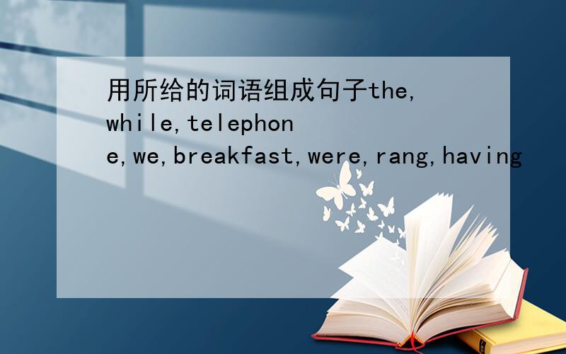 用所给的词语组成句子the,while,telephone,we,breakfast,were,rang,having