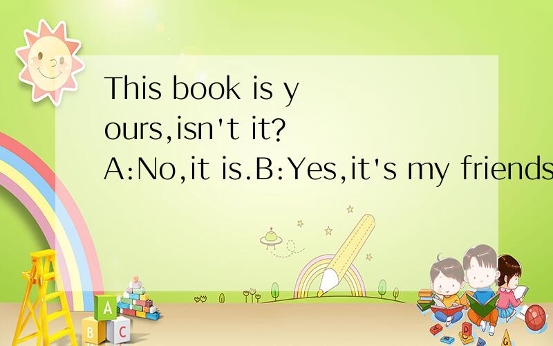 This book is yours,isn't it?A:No,it is.B:Yes,it's my friends.C:Yes,it's not mine.D:Yes,it's mine.