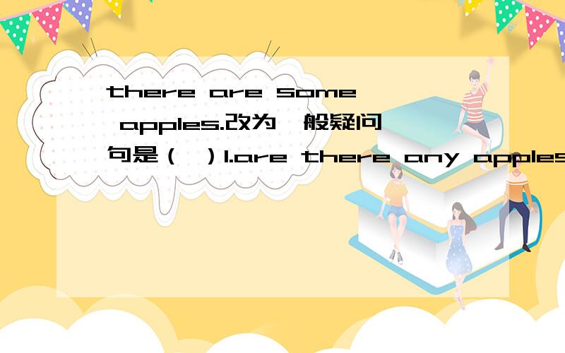 there are some apples.改为一般疑问句是（ ）1.are there any apples?2.are there any apple?3.are there some apples?4.are there some apple?