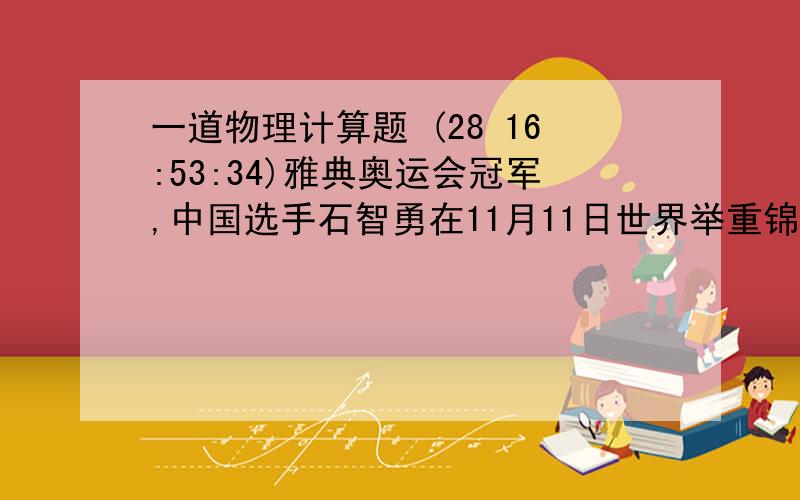 一道物理计算题 (28 16:53:34)雅典奥运会冠军,中国选手石智勇在11月11日世界举重锦标赛男子69公斤级比赛中一举获得3枚金牌,为祖国争得荣誉.其中他的推举成绩为190公斤,意味着石智勇把190公斤