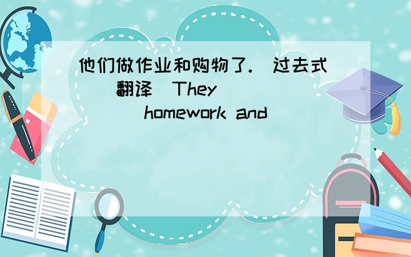 他们做作业和购物了.(过去式)(翻译)They ___ ___ homework and ___ ___ ___.