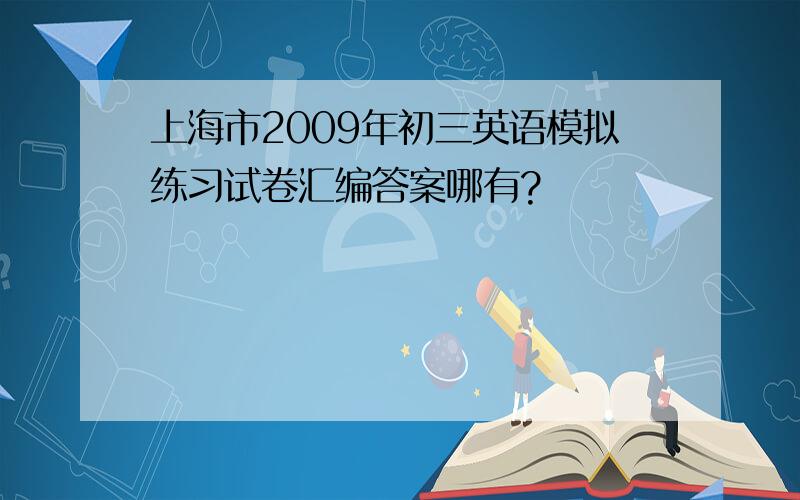 上海市2009年初三英语模拟练习试卷汇编答案哪有?