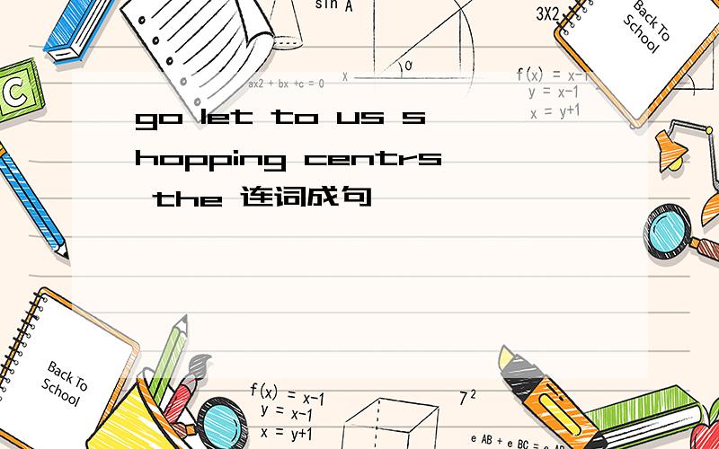 go let to us shopping centrs the 连词成句