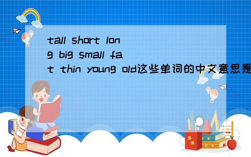tall short long big small fat thin young old这些单词的中文意思是什么