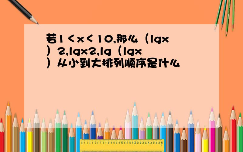 若1＜x＜10,那么（lgx）2,lgx2,lg（lgx）从小到大排列顺序是什么