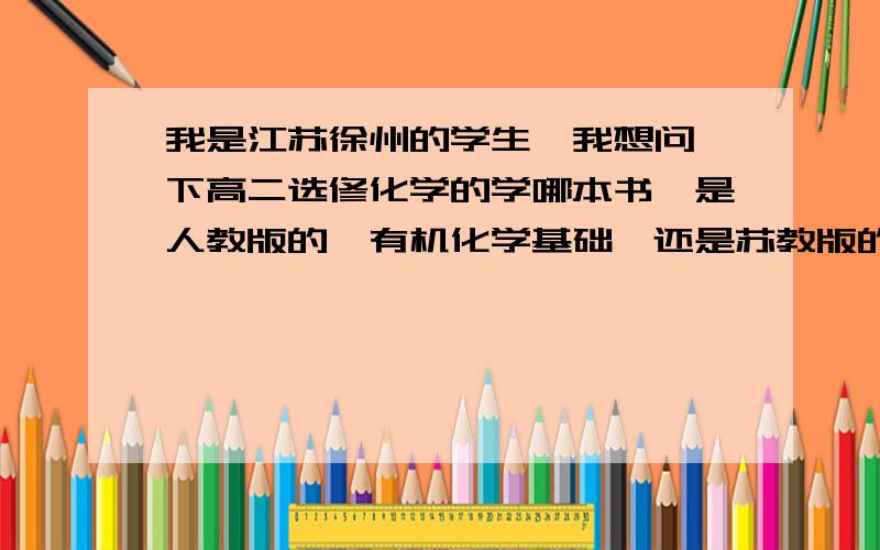 我是江苏徐州的学生,我想问一下高二选修化学的学哪本书,是人教版的《有机化学基础》还是苏教版的《有机化学基础》