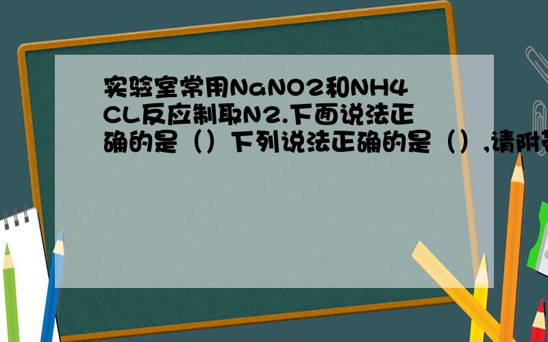 实验室常用NaNO2和NH4CL反应制取N2.下面说法正确的是（）下列说法正确的是（）,请附带上解析,或给化学方程式,A NaNO2是还原剂B NH4CL中N元素被还原C 生成1mol N2时转移6mol电子D 氧化剂和还原剂的