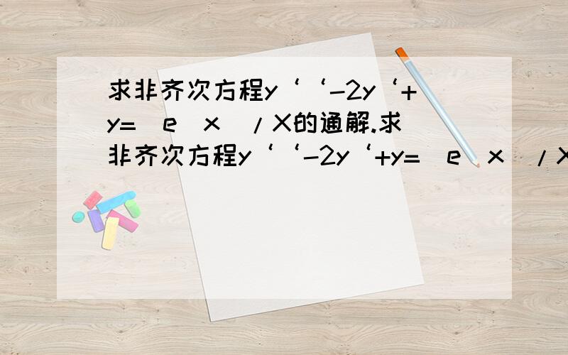 求非齐次方程y‘‘-2y‘+y=（e^x）/X的通解.求非齐次方程y‘‘-2y‘+y=（e^x）/X的通解。