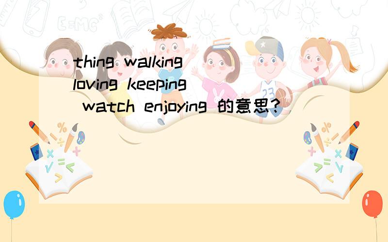 thing walking loving keeping watch enjoying 的意思?