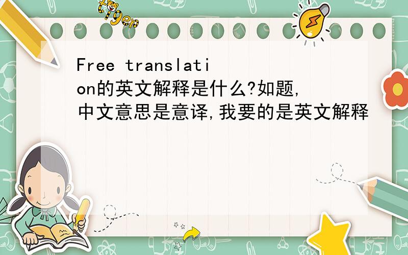 Free translation的英文解释是什么?如题,中文意思是意译,我要的是英文解释