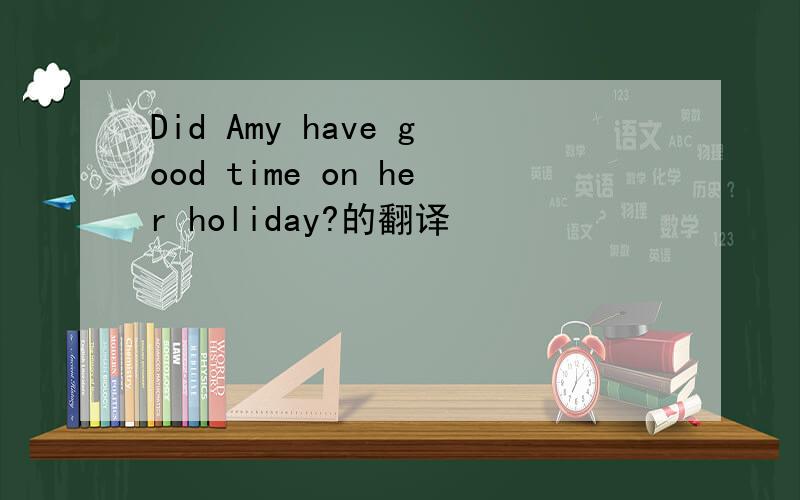 Did Amy have good time on her holiday?的翻译
