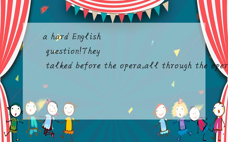 a hard English question!They talked before the opera,all through the opera,and after the opera.此句的语法结构以及中间句子的分析,