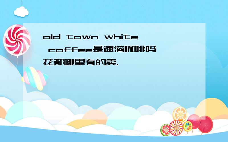 old town white coffee是速溶咖啡吗,花都哪里有的卖.