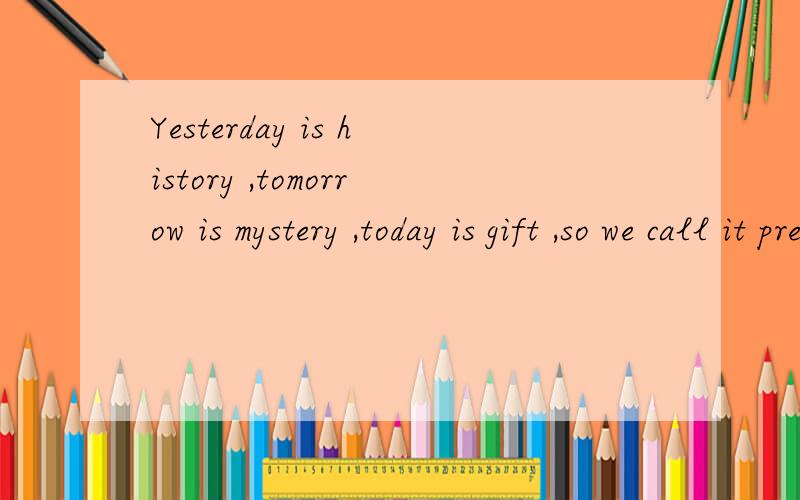 Yesterday is history ,tomorrow is mystery ,today is gift ,so we call it present .”Yesterday is history ,tomorrow is mystery ,today is gift ,so we call it present .” 的汉语翻译?