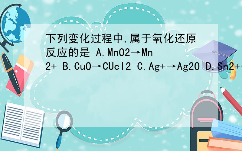 下列变化过程中,属于氧化还原反应的是 A.MnO2→Mn2+ B.CuO→CUcl2 C.Ag+→Ag2O D.Sn2+→Sn4+