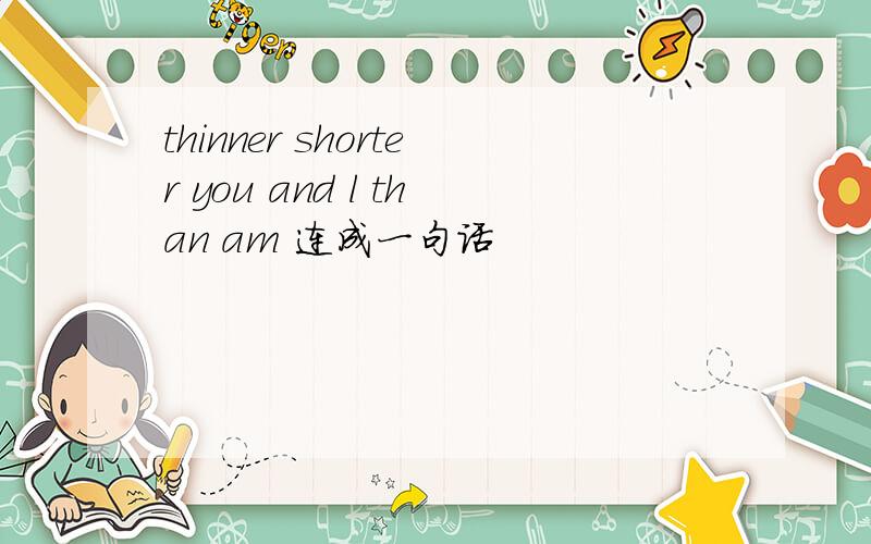 thinner shorter you and l than am 连成一句话