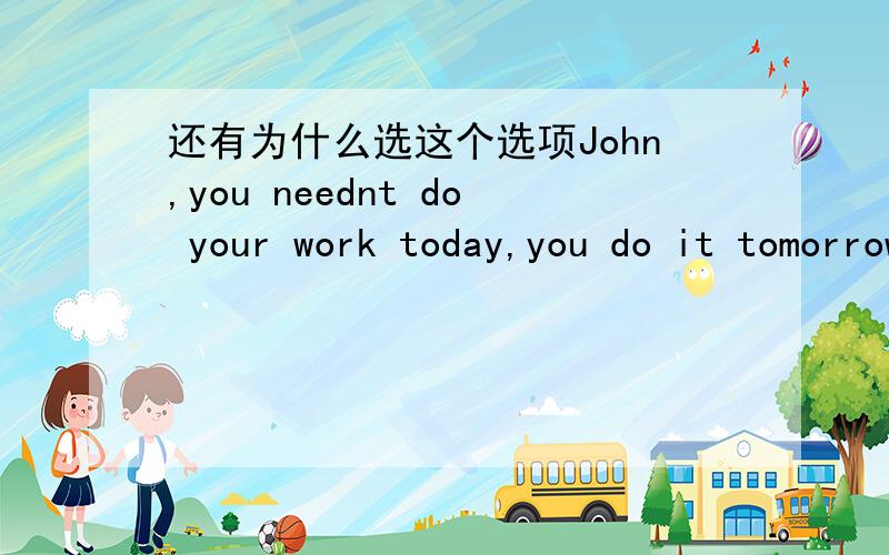 还有为什么选这个选项John,you neednt do your work today,you do it tomorrow if you`re tired.________A:must B:may C:can`t