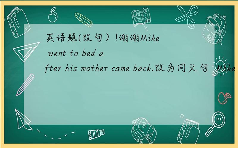 英语题(改句）!谢谢Mike went to bed after his mother came back.改为同义句  Mike ______go  to  bed  ______his mother came back.