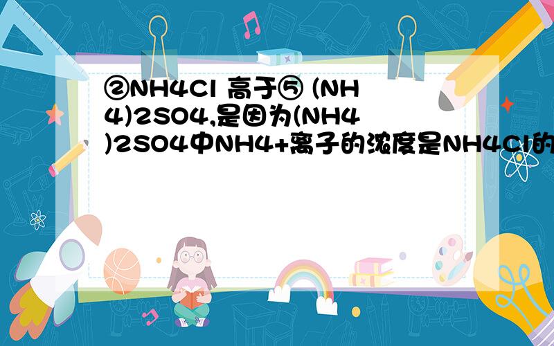 ②NH4Cl 高于⑤ (NH4)2SO4,是因为(NH4)2SO4中NH4+离子的浓度是NH4Cl的2倍,水解生成的H+较多②NH4Cl 高于⑤ (NH4)2SO4,是因为(NH4)2SO4中NH4+离子的浓度是NH4Cl的2倍,水解生成的H+较多 不是越弱越水解吗?所以NH
