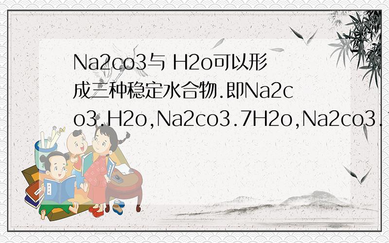 Na2co3与 H2o可以形成三种稳定水合物.即Na2co3.H2o,Na2co3.7H2o,Na2co3.10H2o,Na2co3与 H2o可以形成三种稳定水合物.即Na2co3.H2o,Na2co3.7H2o,Na2co3.10H2o,在常压下,将一定Na3co3投入冰与水的混合物中,达三相平衡,若