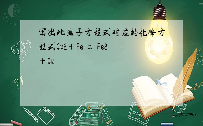 写出此离子方程式对应的化学方程式Cu2+Fe = Fe2+Cu