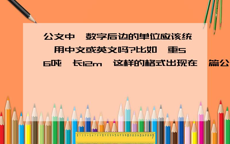 公文中,数字后边的单位应该统一用中文或英文吗?比如,重56吨,长12m,这样的格式出现在一篇公文里可以吗