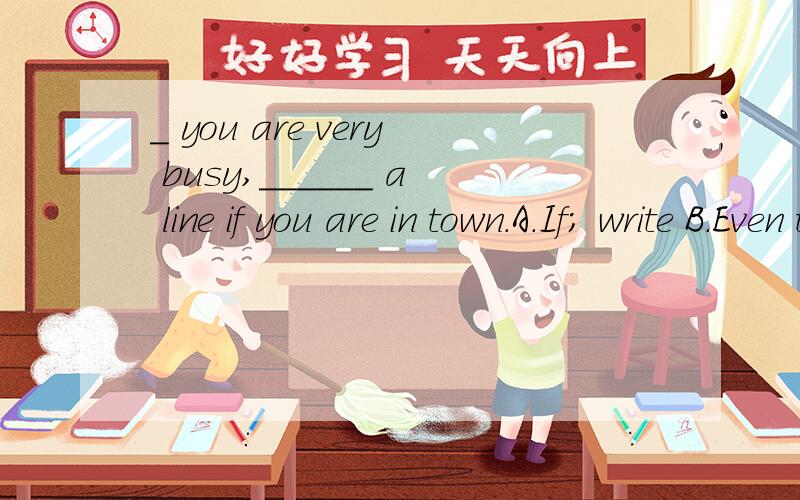 _ you are very busy,______ a line if you are in town.A.If; write B.Even though; write C.If; drop D.Even though; drop为什么选D,