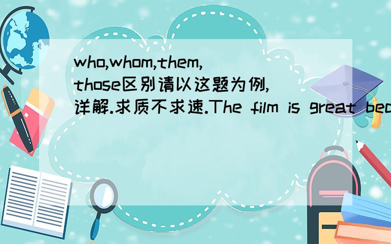 who,whom,them,those区别请以这题为例,详解.求质不求速.The film is great because about 80 stars appear in it,some of___are world-famous.A who,B whom,C them,D those就以这题为例,为何对或错,再详细说一说这四个单词用法