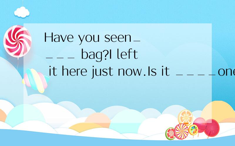 Have you seen____ bag?I left it here just now.Is it ____one on tA.a aB.the theC.a theD.the a